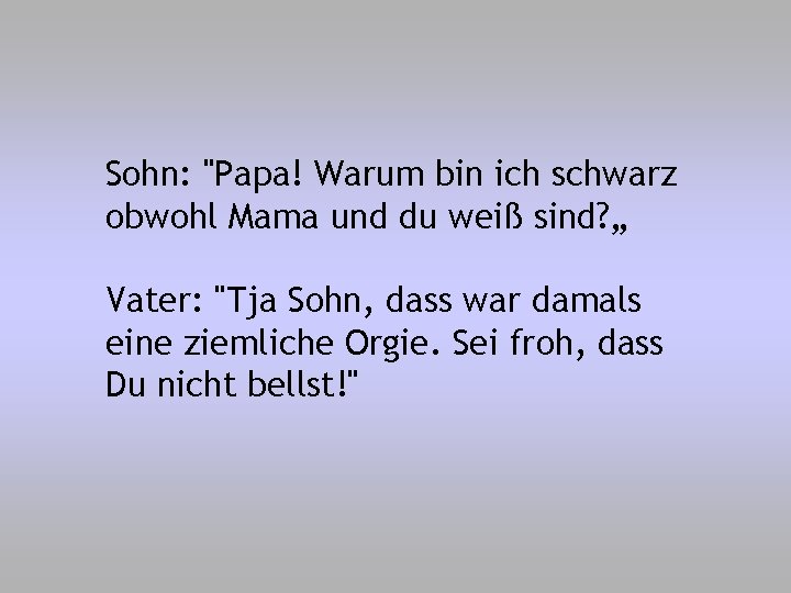 Sohn: "Papa! Warum bin ich schwarz obwohl Mama und du weiß sind? „ Vater: