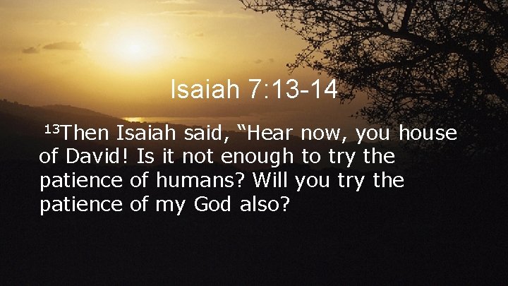 Isaiah 7: 13 -14 13 Then Isaiah said, “Hear now, you house of David!