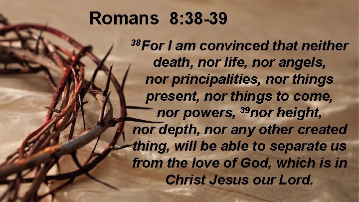 Romans 8: 38 -39 38 For I am convinced that neither death, nor life,