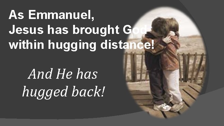 As Emmanuel, Jesus has brought God within hugging distance! And He has hugged back! As Emmanuel, Jesus has brought God within hugging distance! And He has hugged back!
