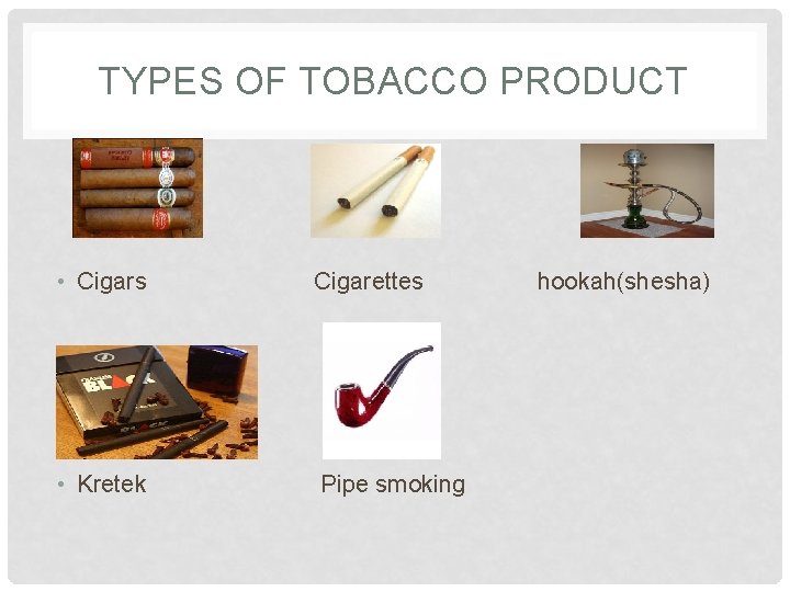 TYPES OF TOBACCO PRODUCT • Cigars Cigarettes hookah(shesha) • Kretek Pipe smoking 