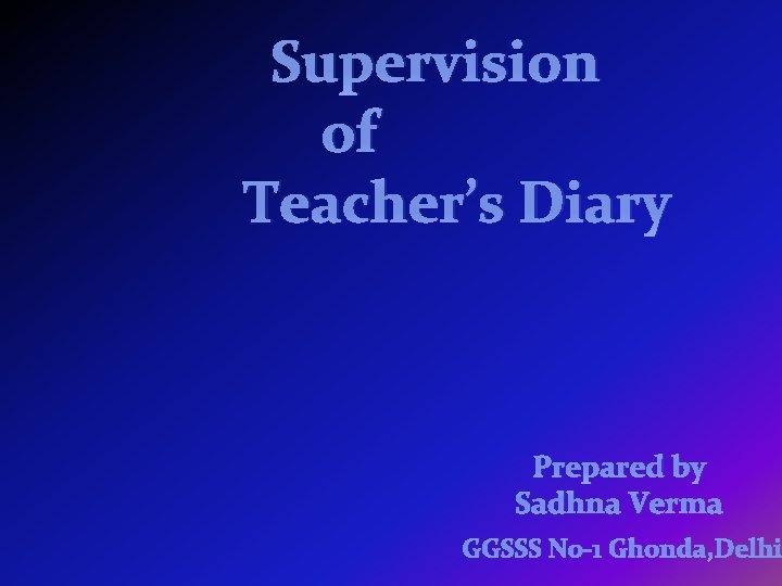 Supervision of Teacher’s Diary Prepared by Sadhna Verma GGSSS No-1 Ghonda, Delhi 