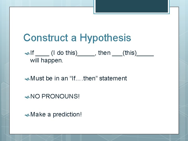 Construct a Hypothesis If ____ (I do this)_____, then ___(this)_____ will happen. Must NO