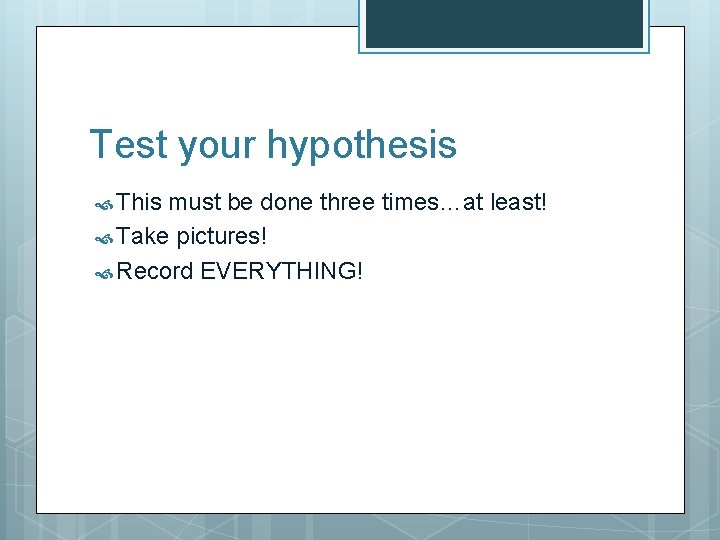 Test your hypothesis This must be done three times…at least! Take pictures! Record EVERYTHING!