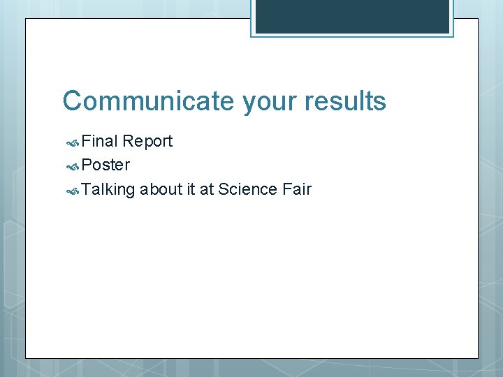 Communicate your results Final Report Poster Talking about it at Science Fair 