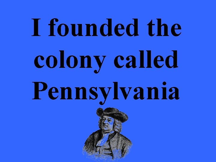 I founded the colony called Pennsylvania 