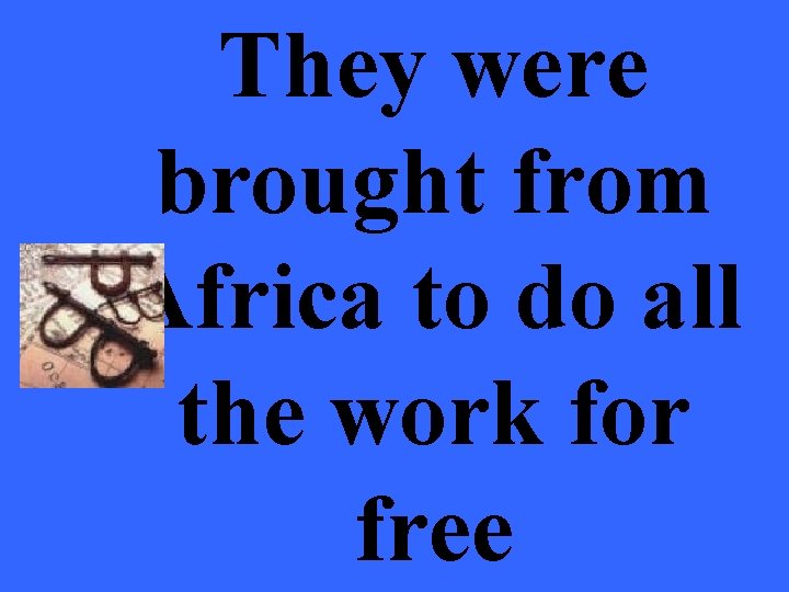 They were brought from Africa to do all the work for free 