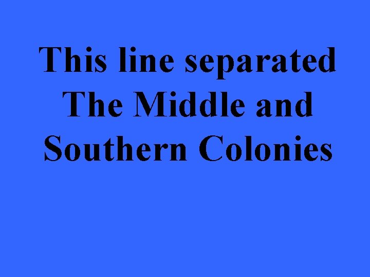 This line separated The Middle and Southern Colonies 