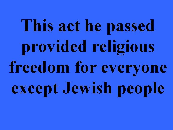 This act he passed provided religious freedom for everyone except Jewish people 