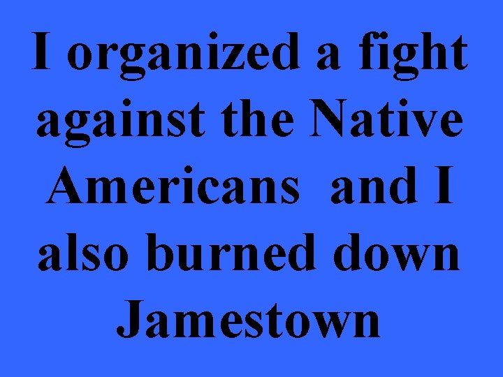 I organized a fight against the Native Americans and I also burned down Jamestown