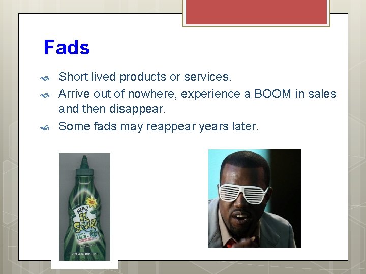 Fads Short lived products or services. Arrive out of nowhere, experience a BOOM in