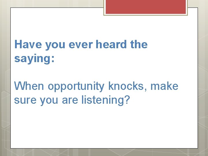 Have you ever heard the saying: When opportunity knocks, make sure you are listening?