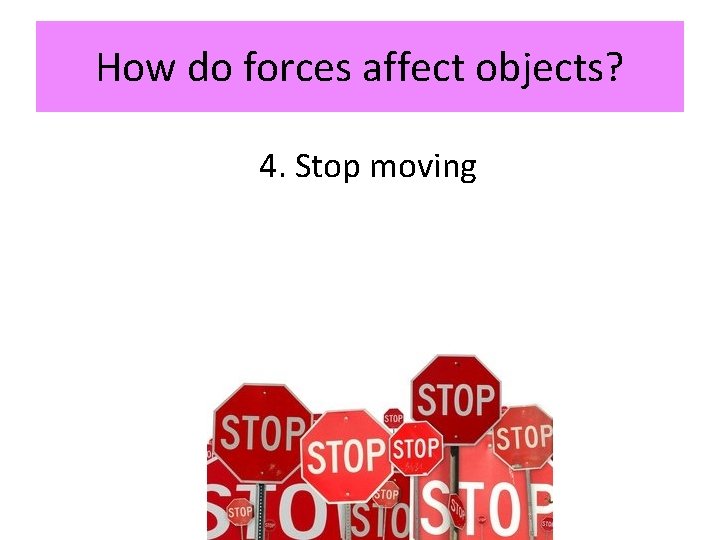 How do forces affect objects? 4. Stop moving 