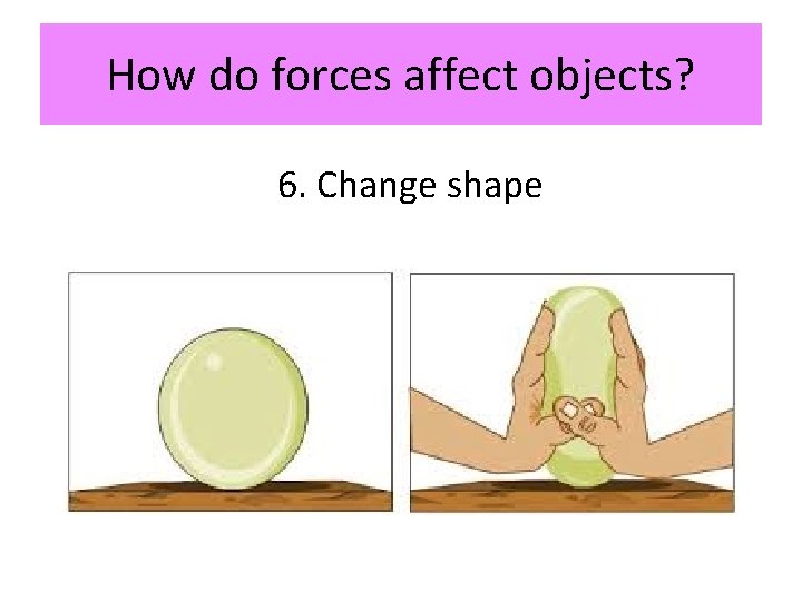 How do forces affect objects? 6. Change shape 