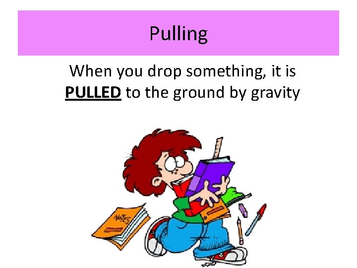 Pulling When you drop something, it is PULLED to the ground by gravity 