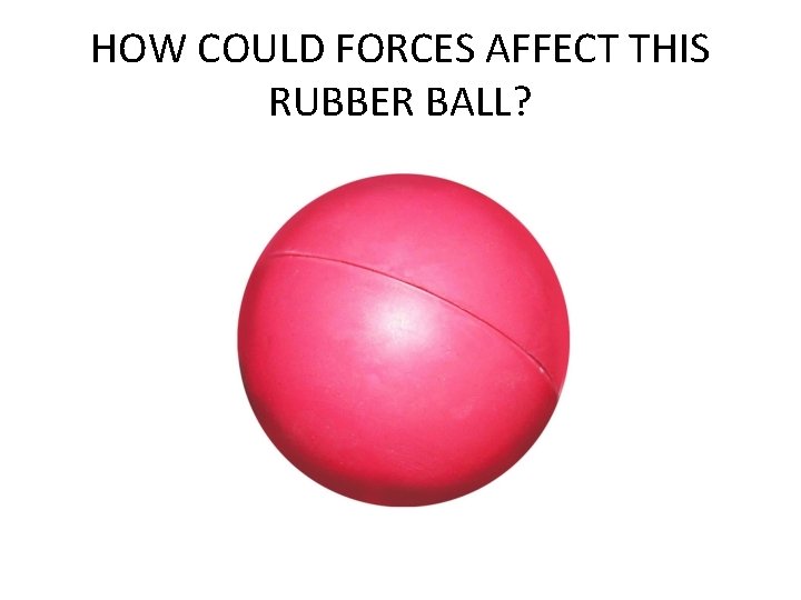 HOW COULD FORCES AFFECT THIS RUBBER BALL? 