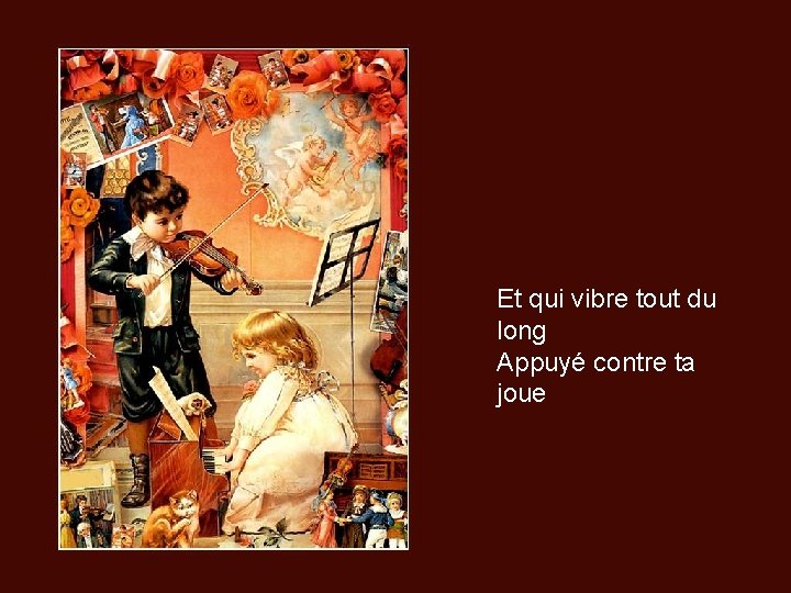 Et qui vibre tout du long Appuyé contre ta joue 