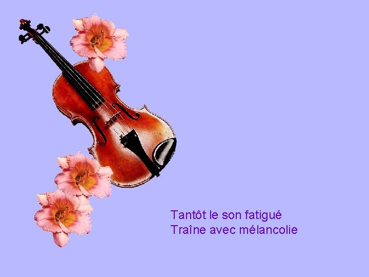Tantôt le son fatigué Traîne avec mélancolie 