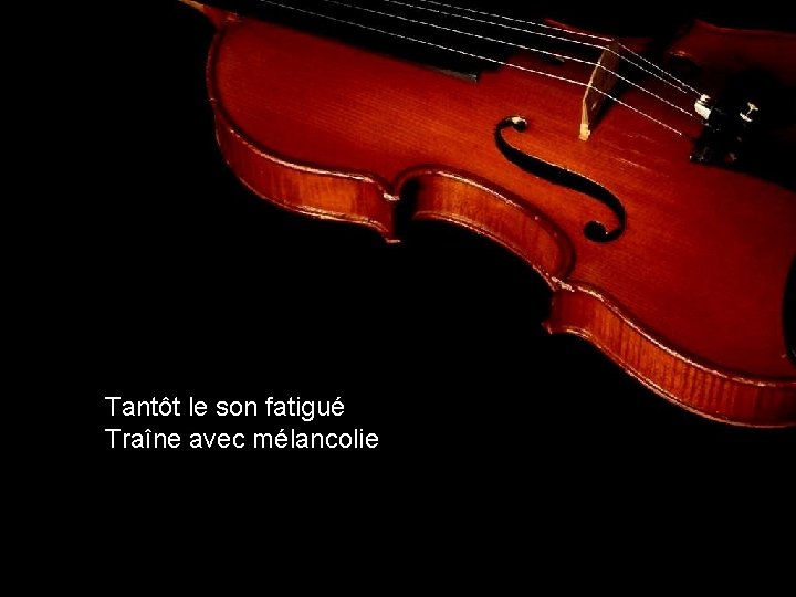 Tantôt le son fatigué Traîne avec mélancolie 