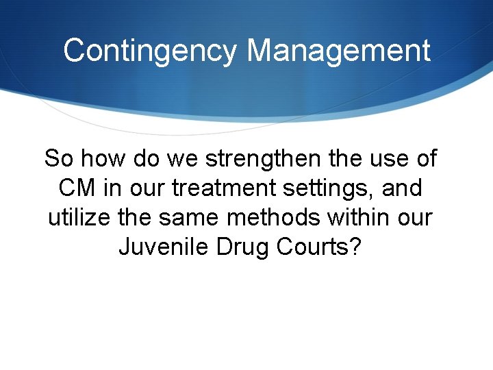 Contingency Management So how do we strengthen the use of CM in our treatment