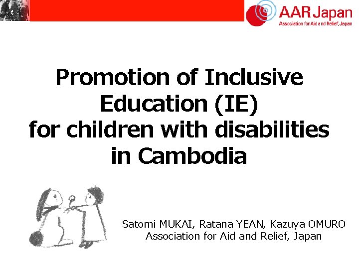 Promotion of Inclusive Education (IE) for children with disabilities in Cambodia Satomi MUKAI, Ratana Promotion of Inclusive Education (IE) for children with disabilities in Cambodia Satomi MUKAI, Ratana