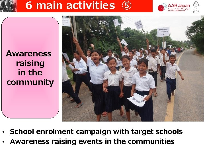 6 main activities ⑤ Awareness raising in the community • School enrolment campaign with target 6 main activities ⑤ Awareness raising in the community • School enrolment campaign with target