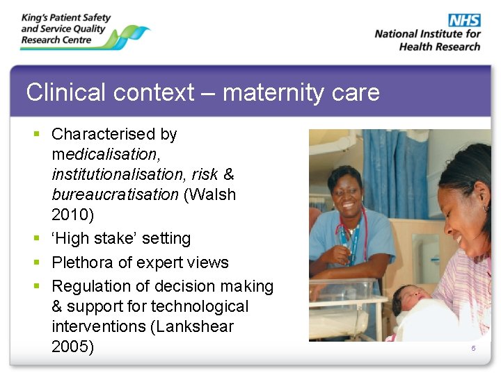 Clinical context – maternity care § Characterised by medicalisation, institutionalisation, risk & bureaucratisation (Walsh