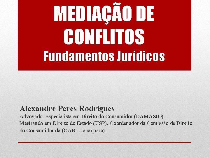 MEDIAÇÃO DE CONFLITOS Fundamentos Jurídicos Alexandre Peres Rodrigues Advogado. Especialista em Direito do Consumidor