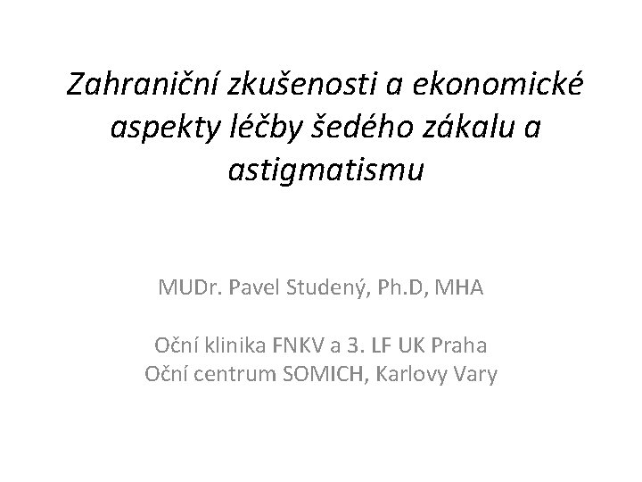 Zahraniční zkušenosti a ekonomické aspekty léčby šedého zákalu a astigmatismu MUDr. Pavel Studený, Ph.