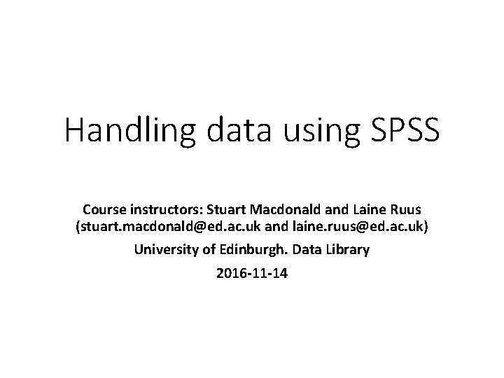 Handling data using SPSS Course instructors: Stuart Macdonald and Laine Ruus (stuart. macdonald@ed. ac.