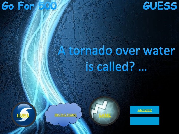 Go For 500 GUESS A tornado over water is called? … ANSWER HOME INSTUCTIONS