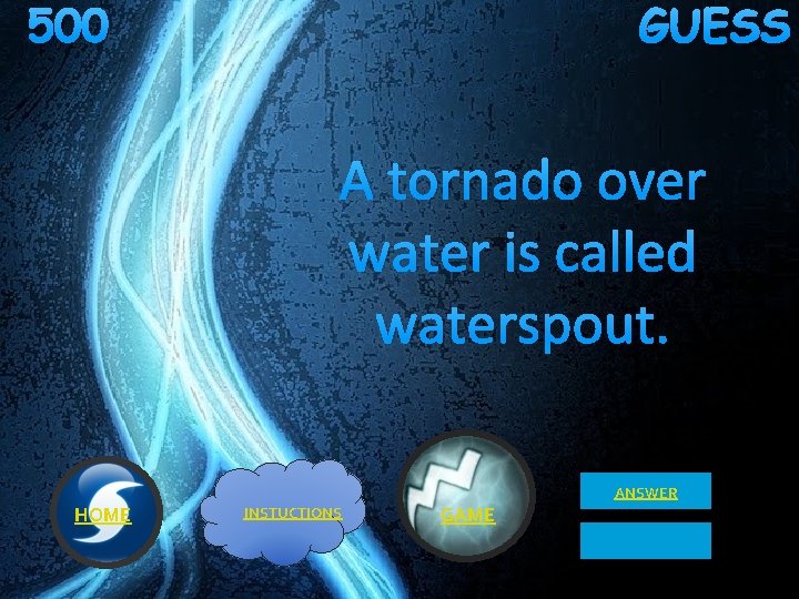 500 GUESS A tornado over water is called waterspout. ANSWER HOME INSTUCTIONS GAME 