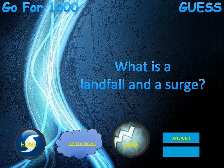 Go For 1000 GUESS What is a landfall and a surge? ANSWER HOME INSTUCTIONS