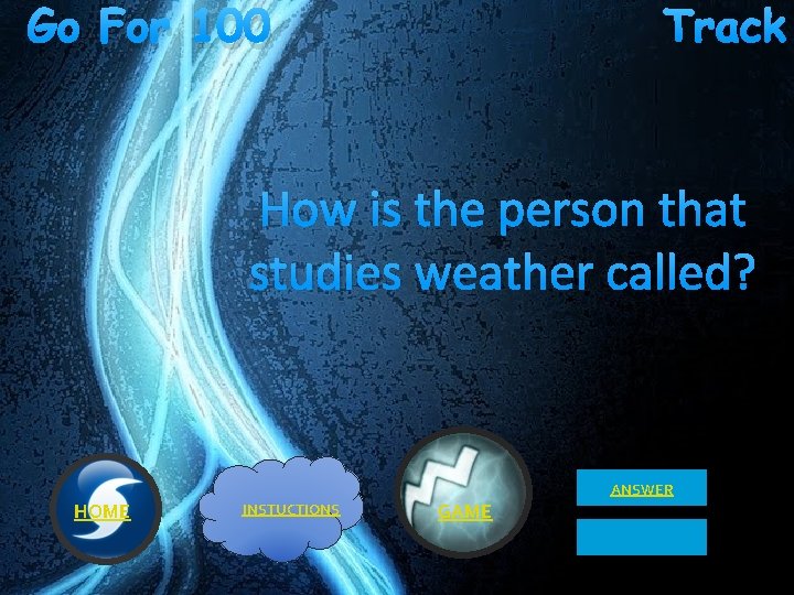 Go For 100 Track How is the person that studies weather called? ANSWER HOME