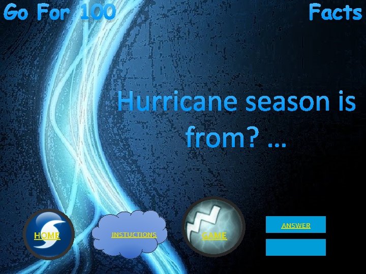 Go For 100 Facts Hurricane season is from? … ANSWER HOME INSTUCTIONS GAME 