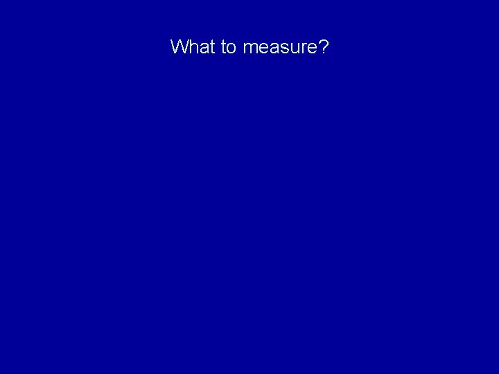 What to measure? 