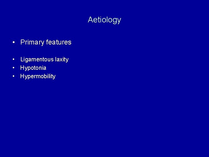 Aetiology • Primary features • Ligamentous laxity • Hypotonia • Hypermobility 