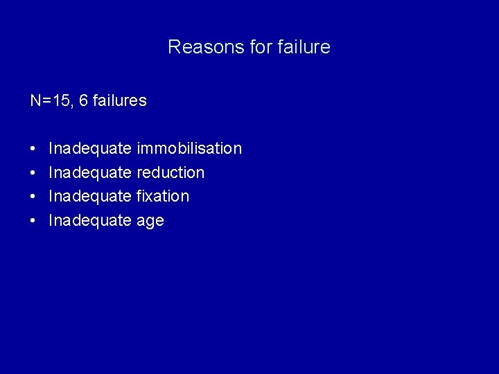 Reasons for failure N=15, 6 failures • • Inadequate immobilisation Inadequate reduction Inadequate fixation