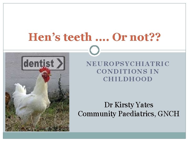 Hen’s teeth. . Or not? ? NEUROPSYCHIATRIC CONDITIONS IN CHILDHOOD Dr Kirsty Yates Community Hen’s teeth. . Or not? ? NEUROPSYCHIATRIC CONDITIONS IN CHILDHOOD Dr Kirsty Yates Community