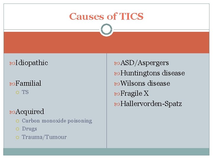 Causes of TICS Idiopathic ASD/Aspergers Huntingtons disease Familial TS Wilsons disease Fragile X Hallervorden-Spatz Causes of TICS Idiopathic ASD/Aspergers Huntingtons disease Familial TS Wilsons disease Fragile X Hallervorden-Spatz