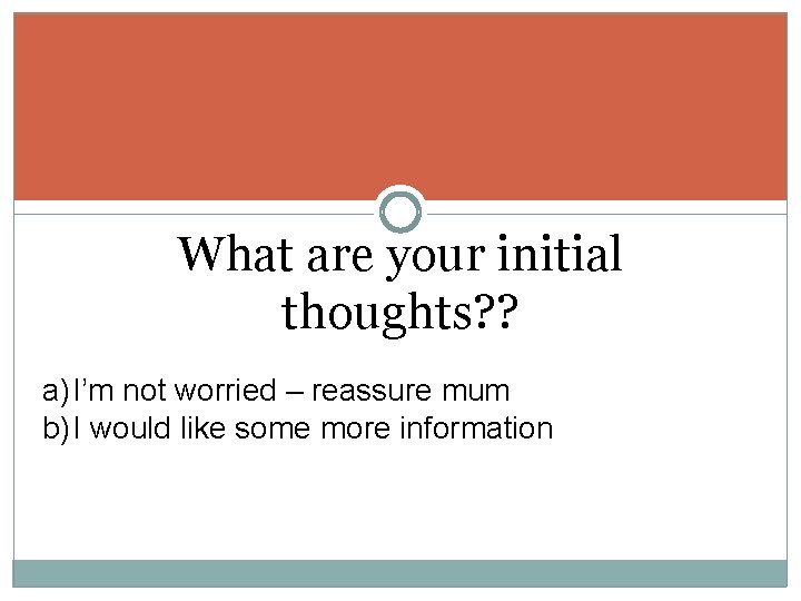 What are your initial thoughts? ? a) I’m not worried – reassure mum b) What are your initial thoughts? ? a) I’m not worried – reassure mum b)