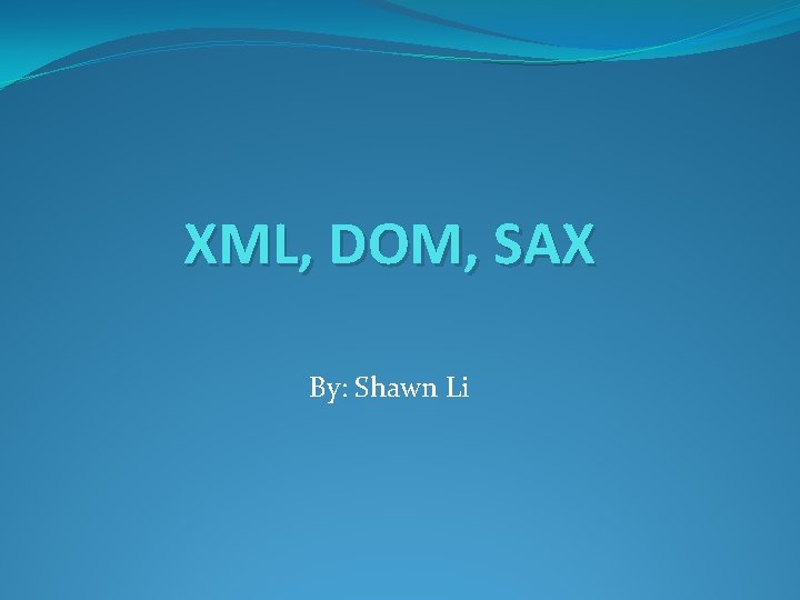 XML, DOM, SAX By: Shawn Li 