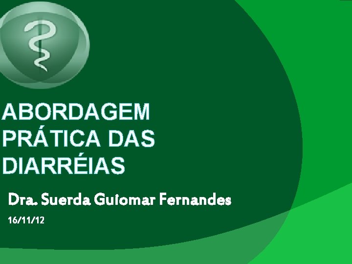 ABORDAGEM PRÁTICA DAS DIARRÉIAS Dra. Suerda Guiomar Fernandes 16/11/12 ABORDAGEM PRÁTICA DAS DIARRÉIAS Dra. Suerda Guiomar Fernandes 16/11/12