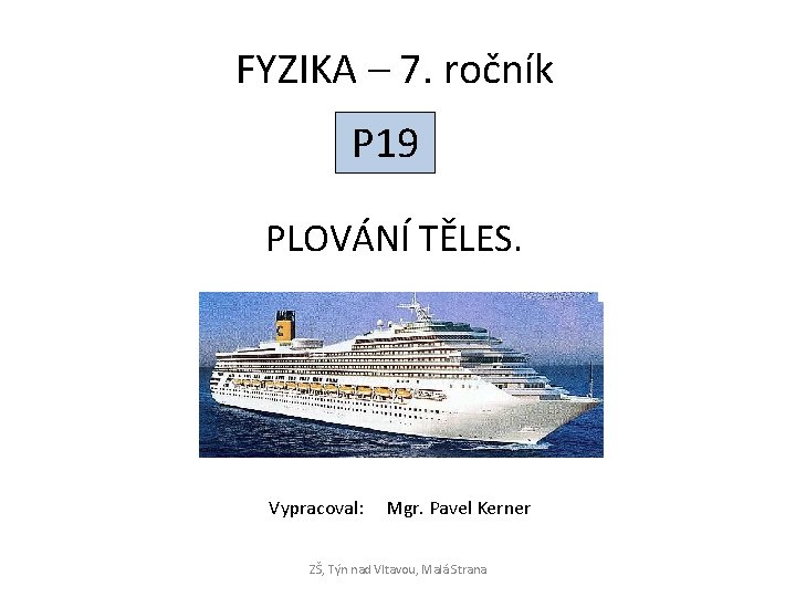 FYZIKA – 7. ročník P 19 PLOVÁNÍ TĚLES. Vypracoval: Mgr. Pavel Kerner ZŠ, Týn