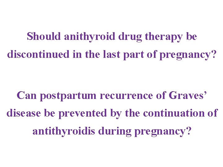 Should anithyroid drug therapy be discontinued in the last part of pregnancy? Can postpartum