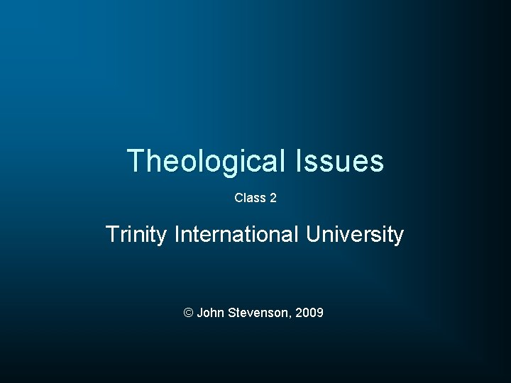 Theological Issues Class 2 Trinity International University © John Stevenson, 2009 