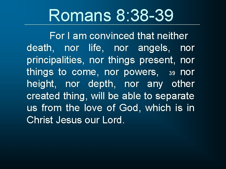 Romans 8: 38 -39 For I am convinced that neither death, nor life, nor