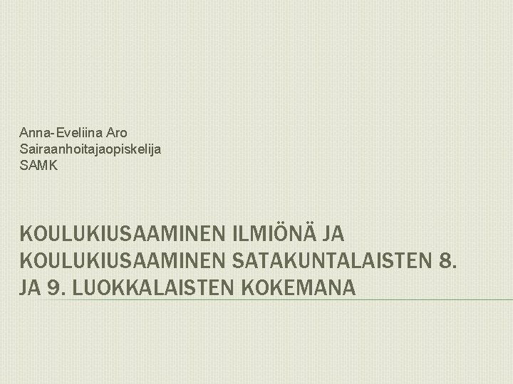 Anna-Eveliina Aro Sairaanhoitajaopiskelija SAMK KOULUKIUSAAMINEN ILMIÖNÄ JA KOULUKIUSAAMINEN SATAKUNTALAISTEN 8. JA 9. LUOKKALAISTEN KOKEMANA