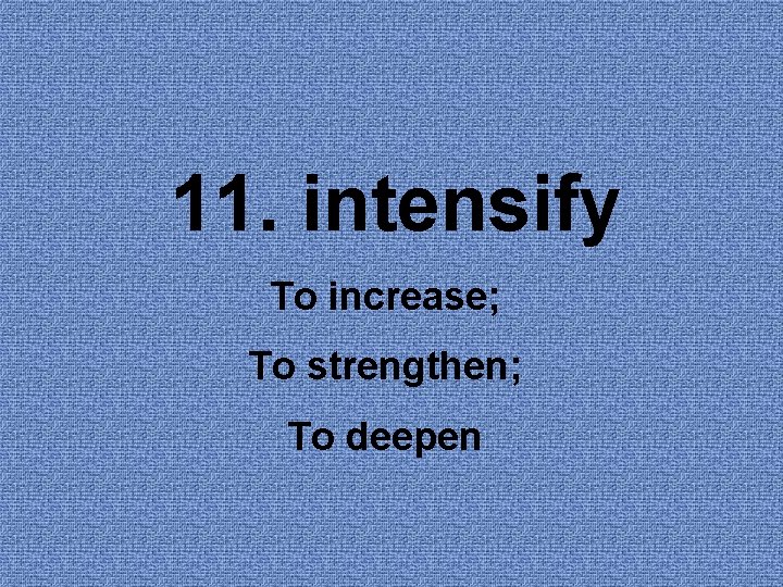 11. intensify To increase; To strengthen; To deepen 