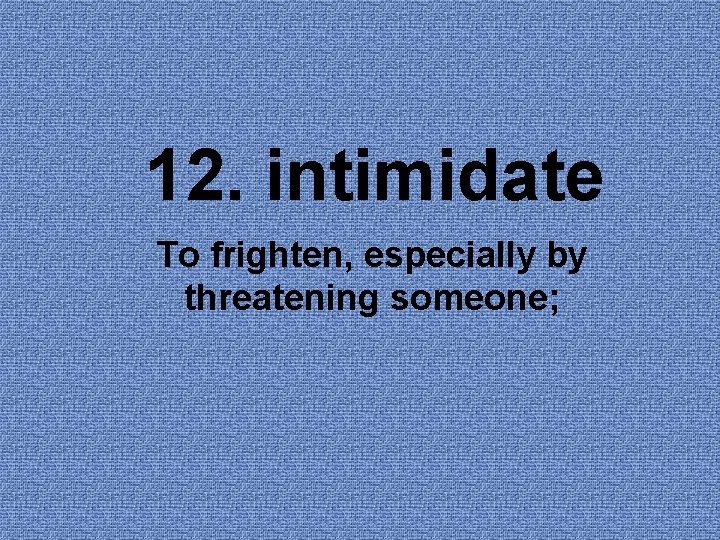 12. intimidate To frighten, especially by threatening someone; 